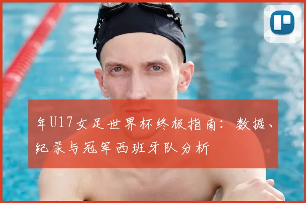 年U17女足世界杯终极指南:数据、纪录与冠军西班牙队分析
