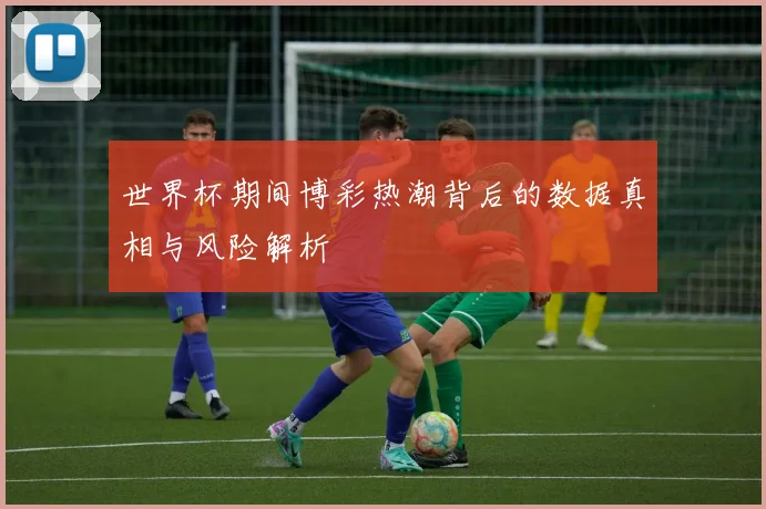 世界杯期间博彩热潮背后的数据真相与风险解析