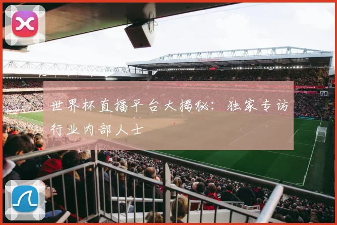 世界杯直播平台大揭秘：独家专访行业内部人士