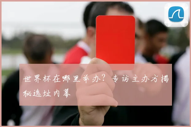 世界杯在哪里举办？专访主办方揭秘选址内幕