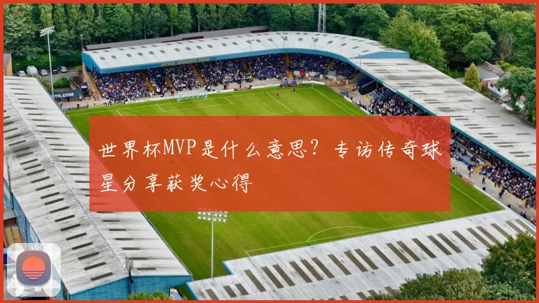 世界杯MVP是什么意思？专访传奇球星分享获奖心得