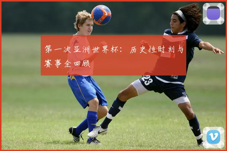 第一次亚洲世界杯：历史性时刻与赛事全回顾