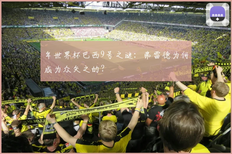 年世界杯巴西9号之谜：弗雷德为何成为众矢之的？
