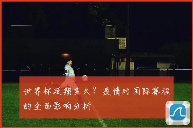 世界杯延期多久？疫情对国际赛程的全面影响分析