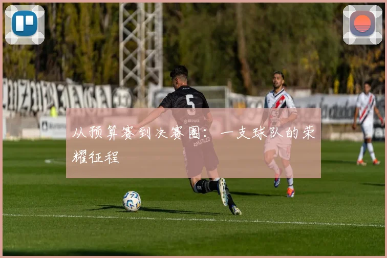 从预算赛到决赛圈：一支球队的荣耀征程