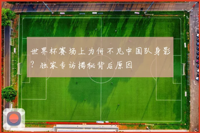 世界杯赛场上为何不见中国队身影？独家专访揭秘背后原因